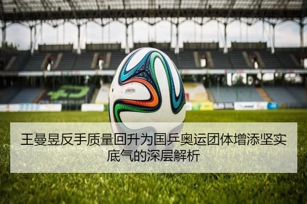 王曼昱反手质量回升为国乒奥运团体增添坚实底气的深层解析
